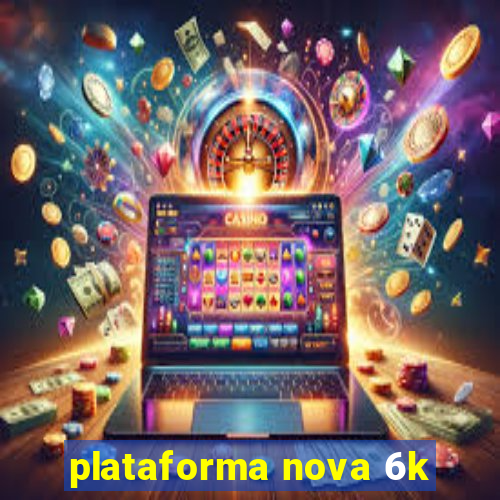 plataforma nova 6k